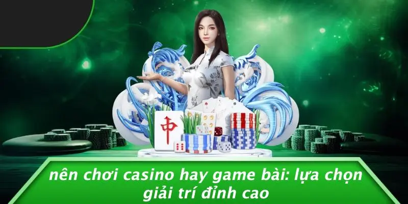 nên chơi casino hay game bài
